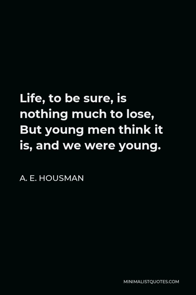 A. E. Housman Quote - Life, to be sure, is nothing much to lose, But young men think it is, and we were young.