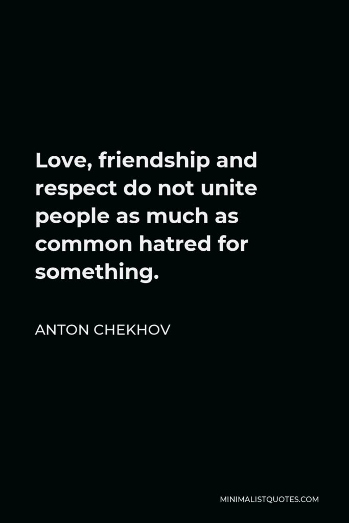 Anton Chekhov Quote - Love, friendship and respect do not unite people as much as common hatred for something.