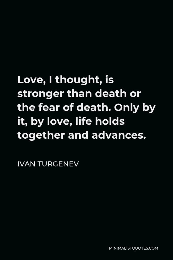 Ivan Turgenev Quote - Love, I thought, is stronger than death or the fear of death. Only by it, by love, life holds together and advances.