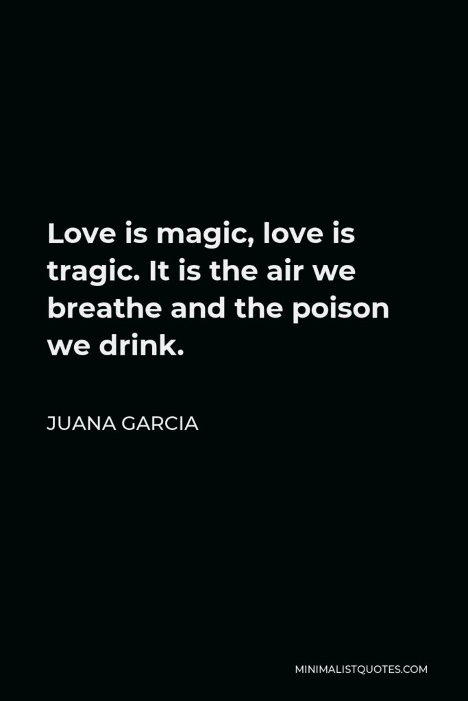 Juana Garcia Quote - Love is magic, love is tragic. It is the air we breathe and the poison we drink.