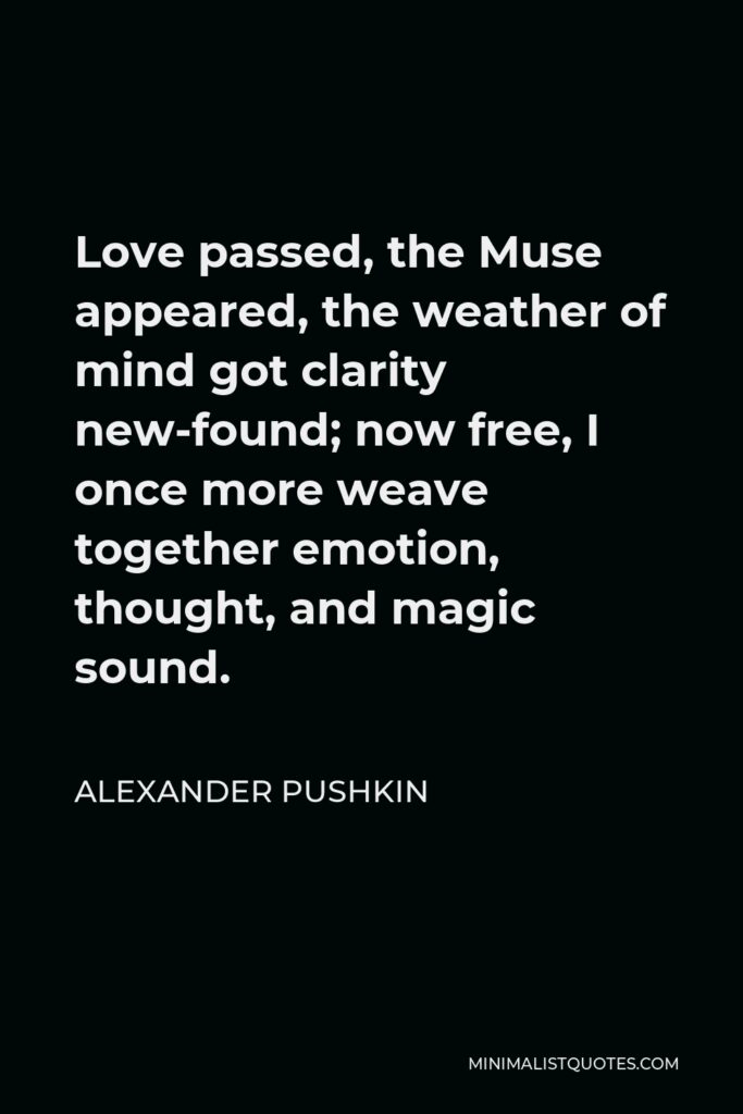 Alexander Pushkin Quote - Love passed, the Muse appeared, the weather of mind got clarity new-found; now free, I once more weave together emotion, thought, and magic sound.