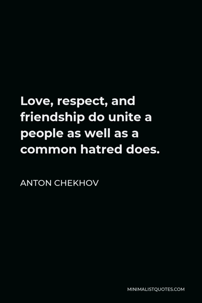 Anton Chekhov Quote - Love, respect, and friendship do unite a people as well as a common hatred does.