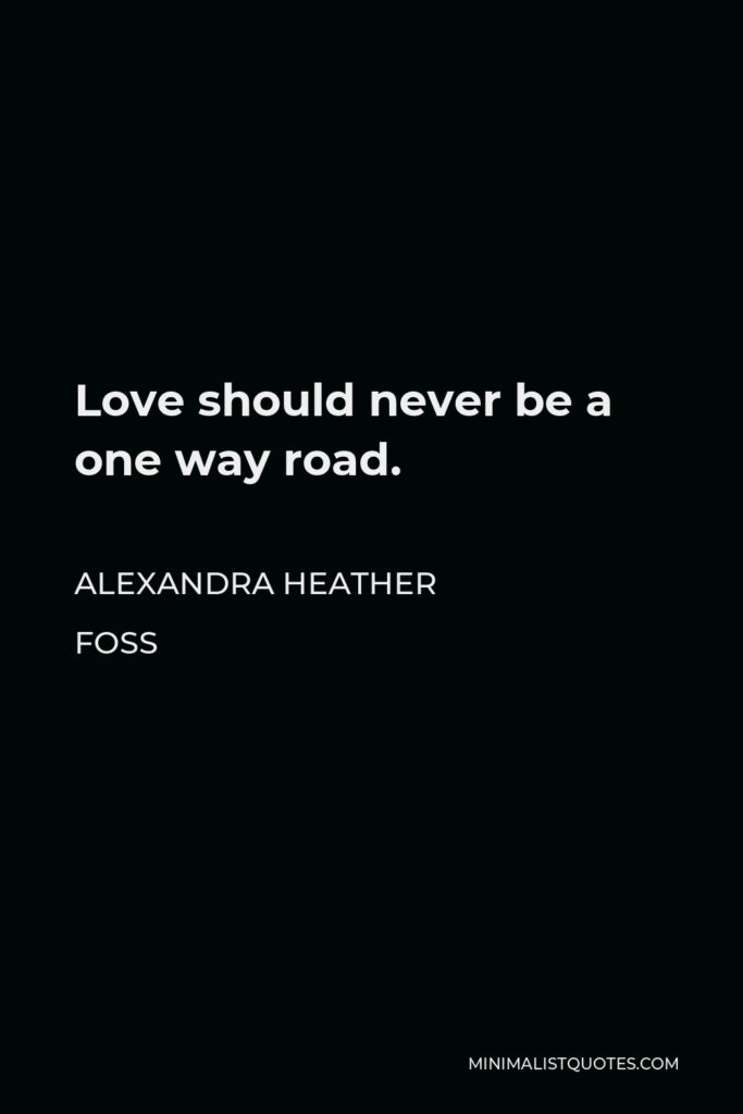 Alexandra Heather Foss Quote - Love should never be a one way road.