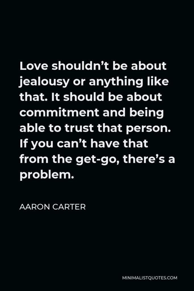 Aaron Carter Quote - Love shouldn’t be about jealousy or anything like that. It should be about commitment and being able to trust that person. If you can’t have that from the get-go, there’s a problem.