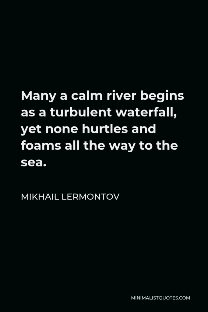 Mikhail Lermontov Quote - Many a calm river begins as a turbulent waterfall, yet none hurtles and foams all the way to the sea.