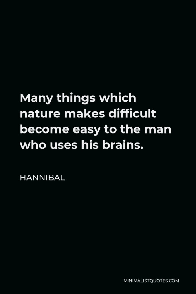 Hannibal Quote - Many things which nature makes difficult become easy to the man who uses his brains.