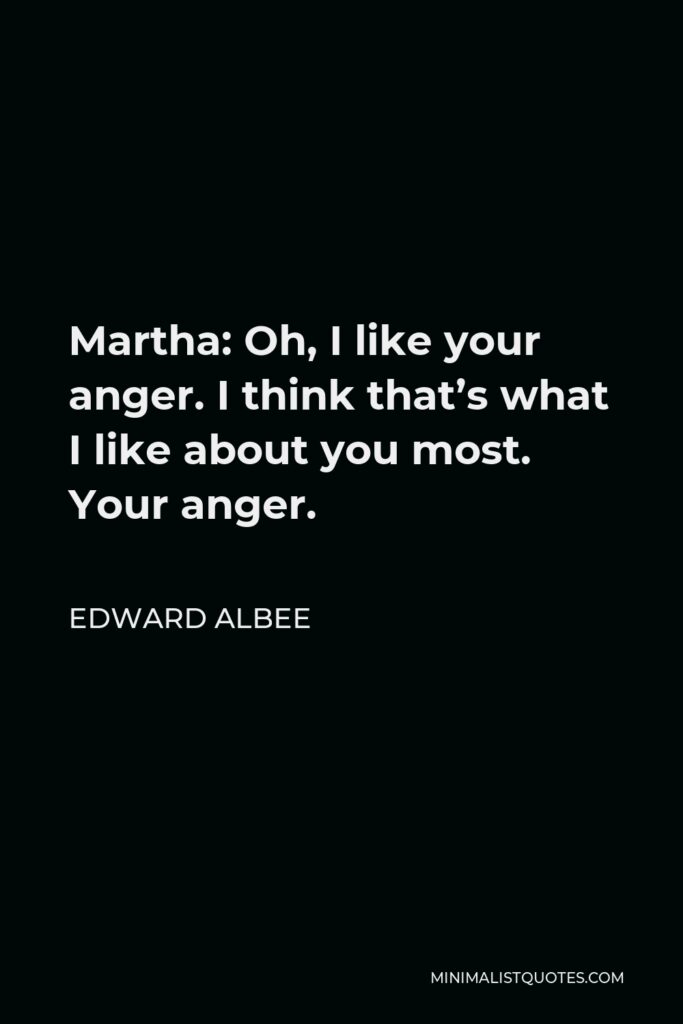 Edward Albee Quote - Martha: Oh, I like your anger. I think that’s what I like about you most. Your anger.
