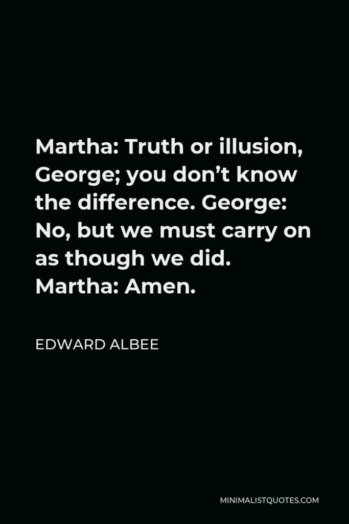 Edward Albee Quote - Martha: Truth or illusion, George; you don’t know the difference. George: No, but we must carry on as though we did. Martha: Amen.