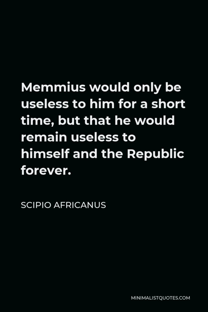 Scipio Africanus Quote - Memmius would only be useless to him for a short time, but that he would remain useless to himself and the Republic forever.