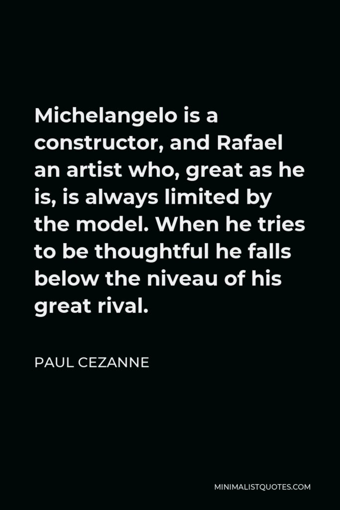 Paul Cezanne Quote - Michelangelo is a constructor, and Rafael an artist who, great as he is, is always limited by the model. When he tries to be thoughtful he falls below the niveau of his great rival.
