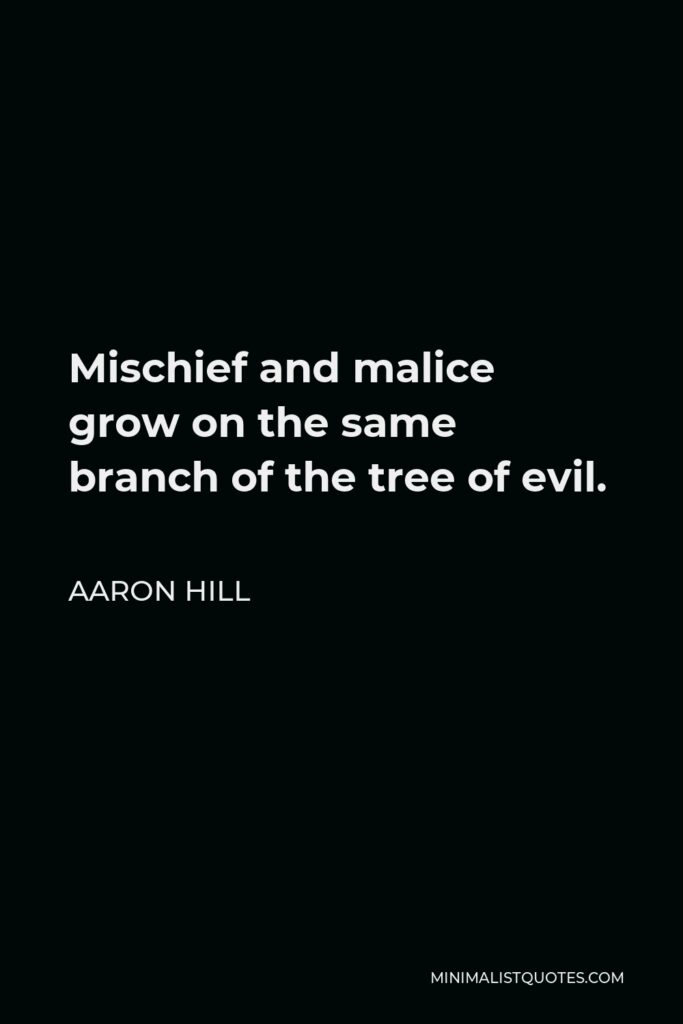 Aaron Hill Quote - Mischief and malice grow on the same branch of the tree of evil.