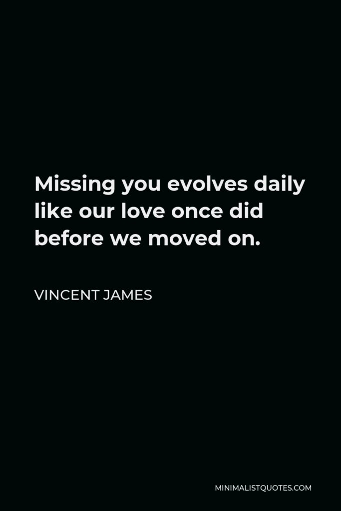 Vincent James Quote - Missing you evolves daily like our love once did before we moved on.