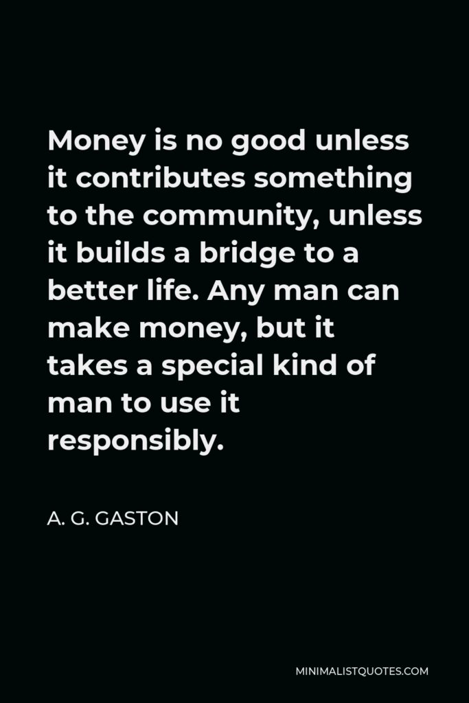 A. G. Gaston Quote - Money is no good unless it contributes something to the community, unless it builds a bridge to a better life. Any man can make money, but it takes a special kind of man to use it responsibly.
