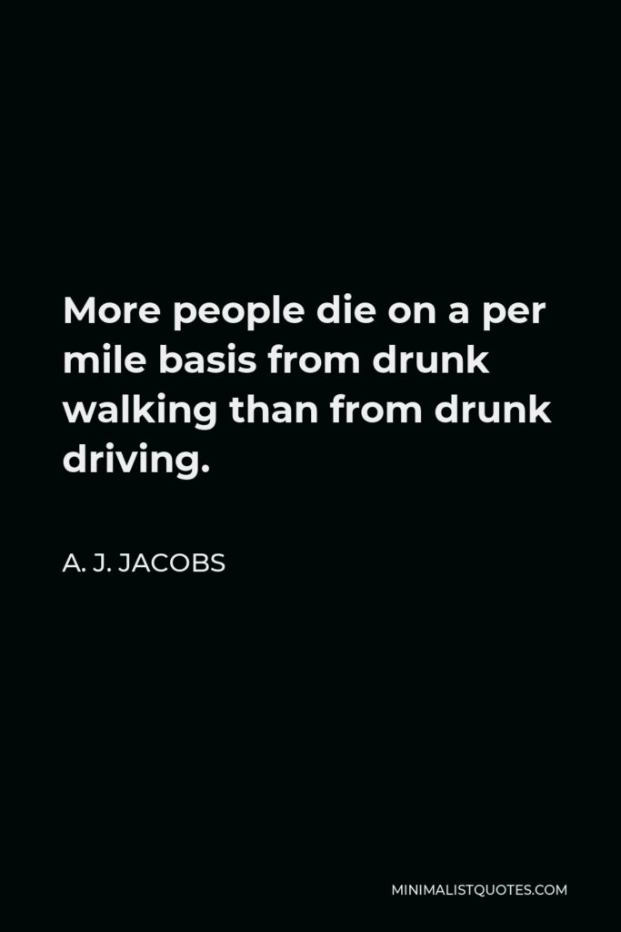 A. J. Jacobs Quote - More people die on a per mile basis from drunk walking than from drunk driving.