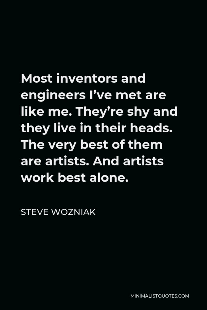 Steve Wozniak Quote - Most inventors and engineers I’ve met are like me. They’re shy and they live in their heads. The very best of them are artists. And artists work best alone.