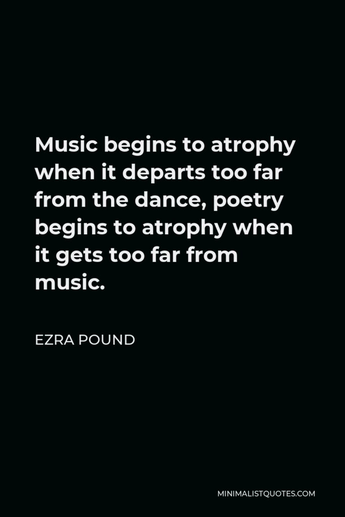 Ezra Pound Quote - Music begins to atrophy when it departs too far from the dance, poetry begins to atrophy when it gets too far from music.