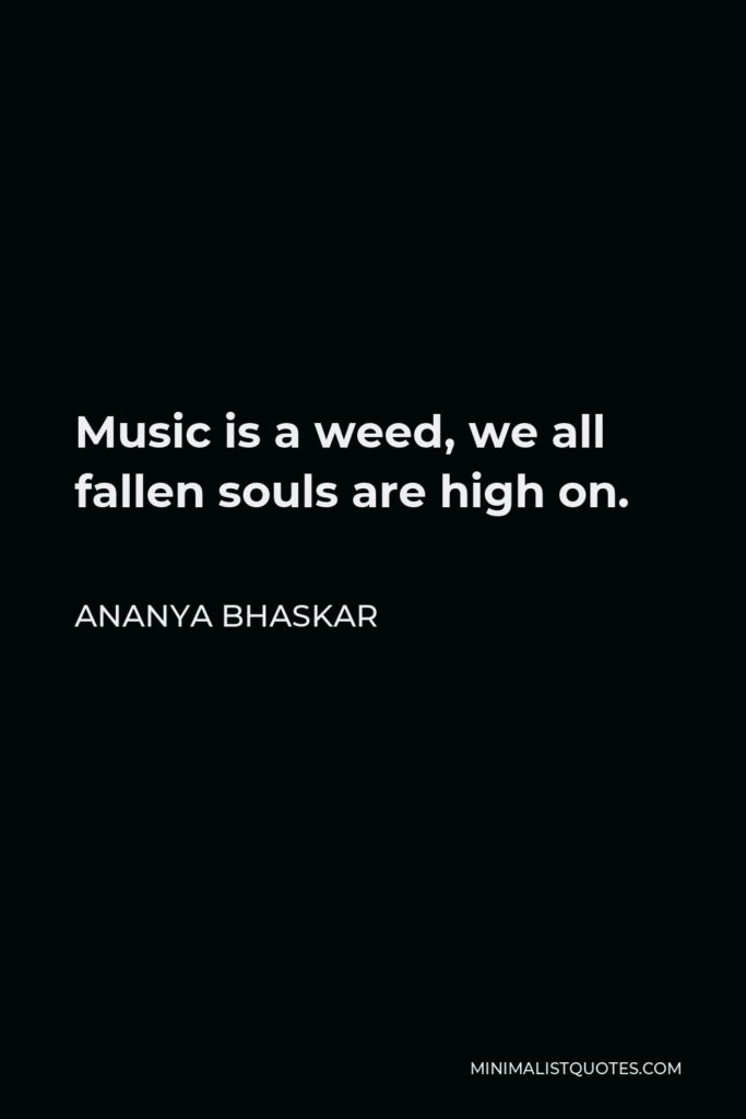 Ananya Bhaskar Quote - Music is a weed, we all fallen souls are high on.