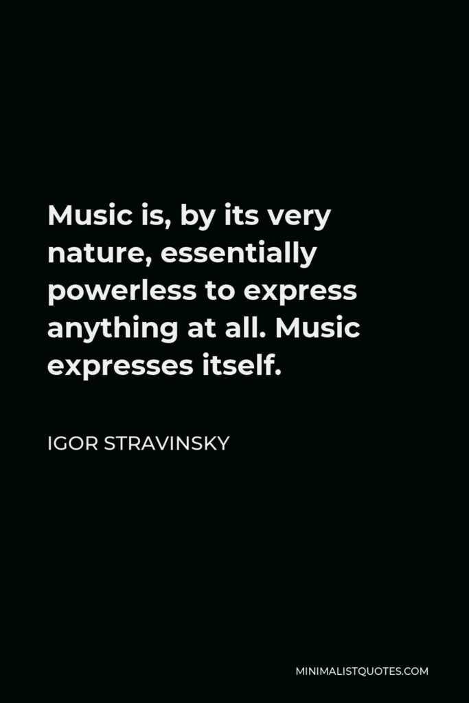 Igor Stravinsky Quote - Music is, by its very nature, essentially powerless to express anything at all. Music expresses itself.