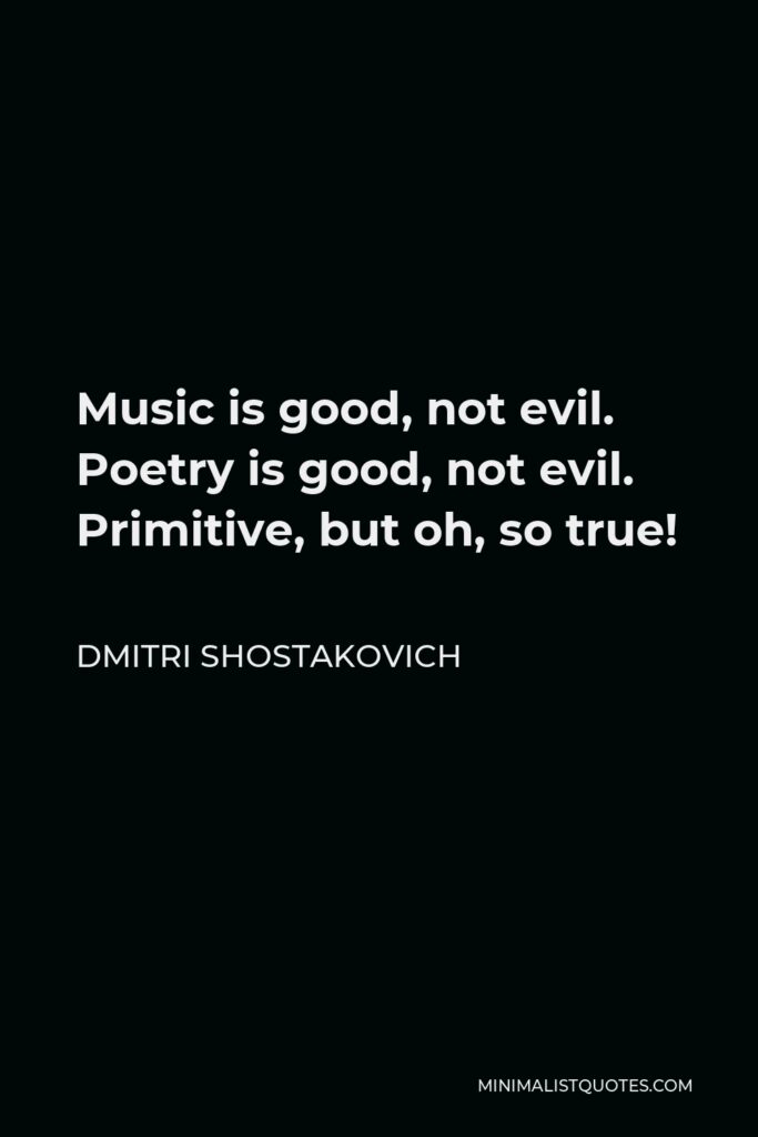 Dmitri Shostakovich Quote - Music is good, not evil. Poetry is good, not evil. Primitive, but oh, so true!