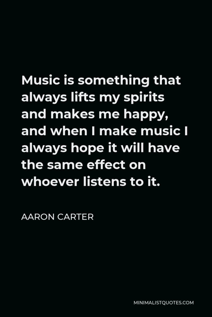 Aaron Carter Quote - Music is something that always lifts my spirits and makes me happy, and when I make music I always hope it will have the same effect on whoever listens to it.