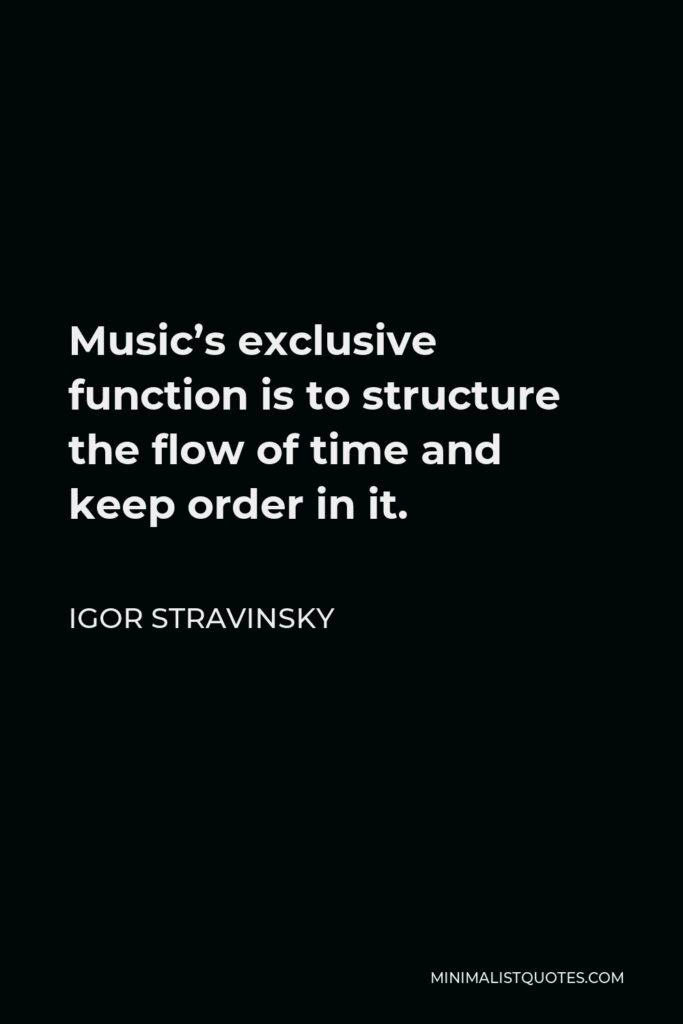 Igor Stravinsky Quote - Music’s exclusive function is to structure the flow of time and keep order in it.