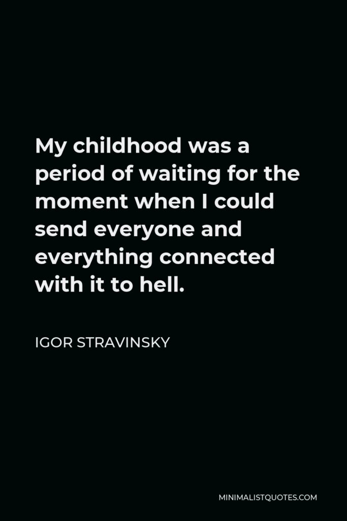 Igor Stravinsky Quote - My childhood was a period of waiting for the moment when I could send everyone and everything connected with it to hell.