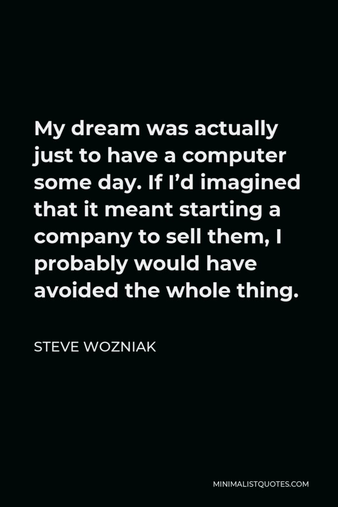 Steve Wozniak Quote - My dream was actually just to have a computer some day. If I’d imagined that it meant starting a company to sell them, I probably would have avoided the whole thing.