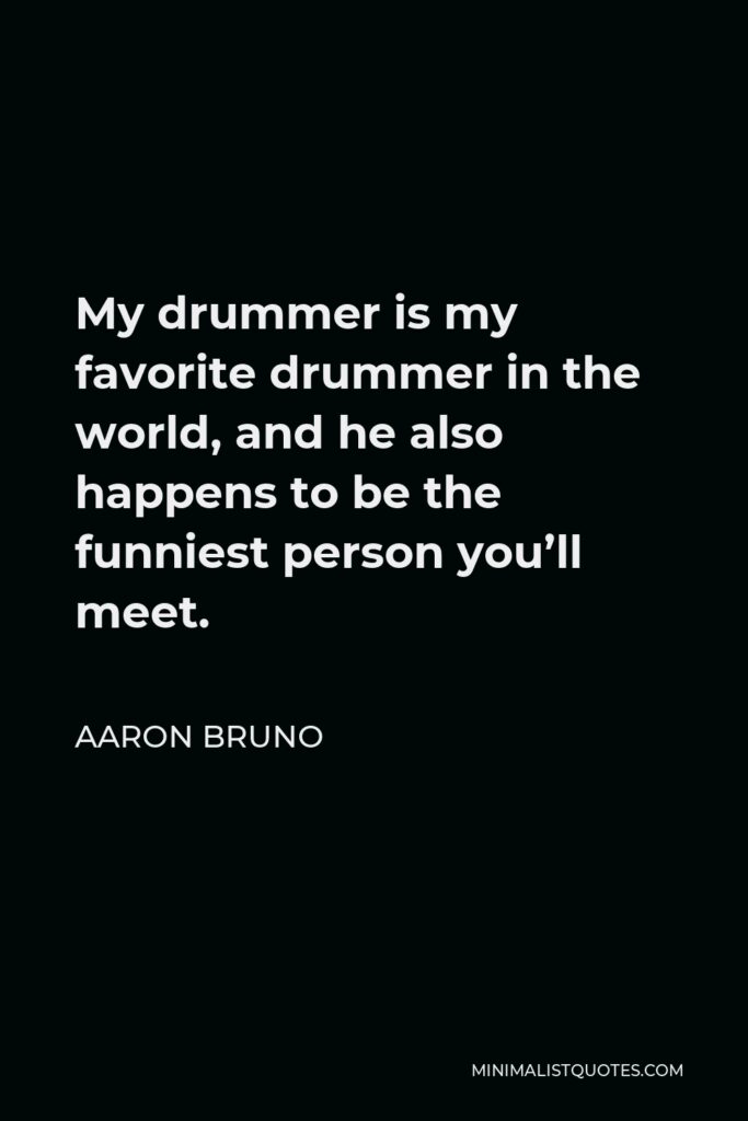 Aaron Bruno Quote - My drummer is my favorite drummer in the world, and he also happens to be the funniest person you’ll meet.