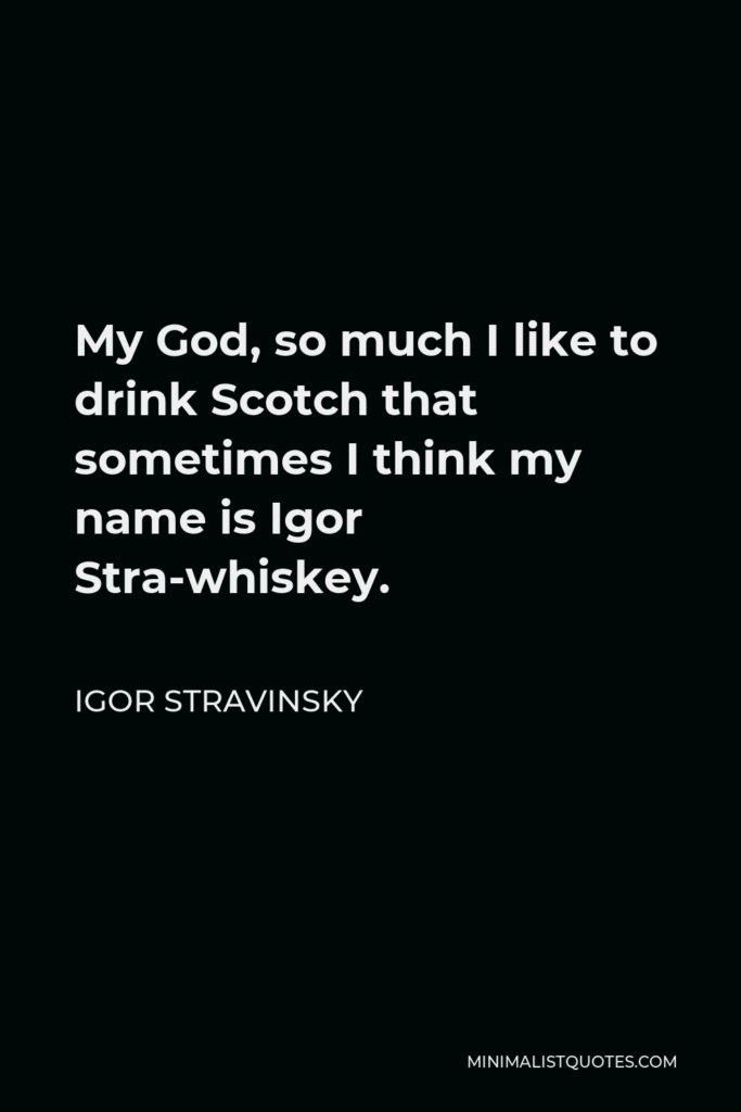 Igor Stravinsky Quote - My God, so much I like to drink Scotch that sometimes I think my name is Igor Stra-whiskey.