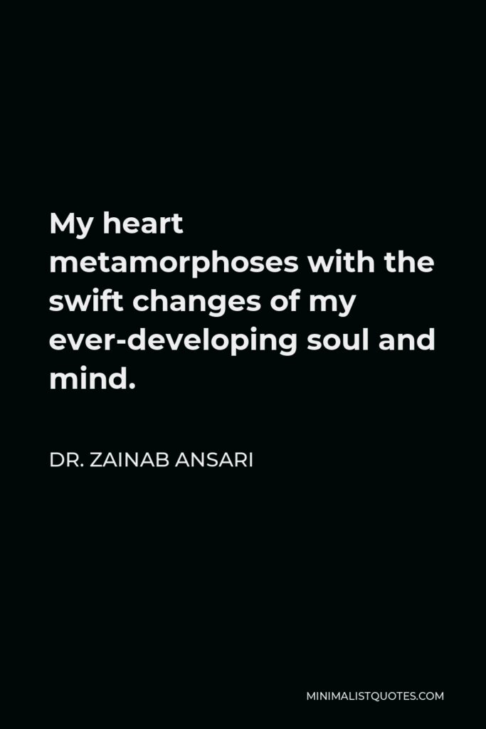 Dr. Zainab Ansari Quote - My heart metamorphoses with the swift changes of my ever-developing soul and mind.