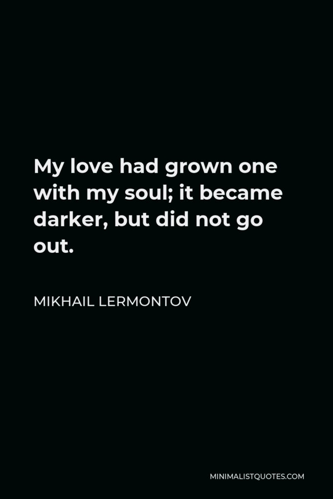 Mikhail Lermontov Quote - My love had grown one with my soul; it became darker, but did not go out.