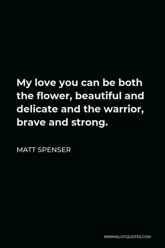 Matt Spenser Quote - My love you can be both the flower, beautiful and delicate and the warrior, brave and strong.