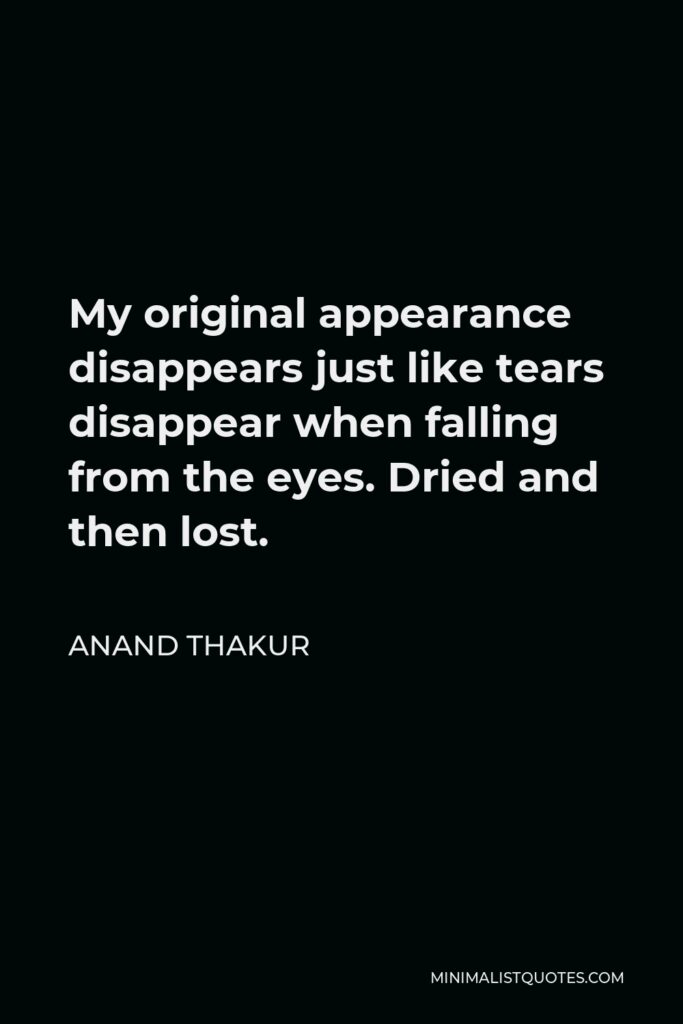 Anand Thakur Quote - My original appearance disappears just like tears disappear when falling from the eyes. Dried and then lost.