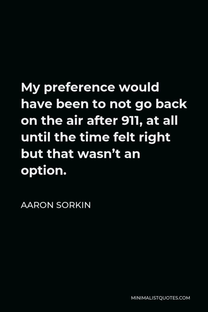 Aaron Sorkin Quote - My preference would have been to not go back on the air after 911, at all until the time felt right but that wasn’t an option.