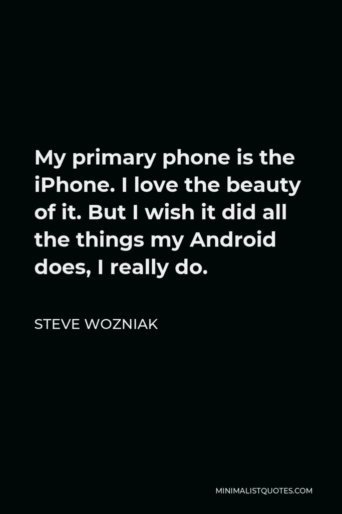 Steve Wozniak Quote - My primary phone is the iPhone. I love the beauty of it. But I wish it did all the things my Android does, I really do.