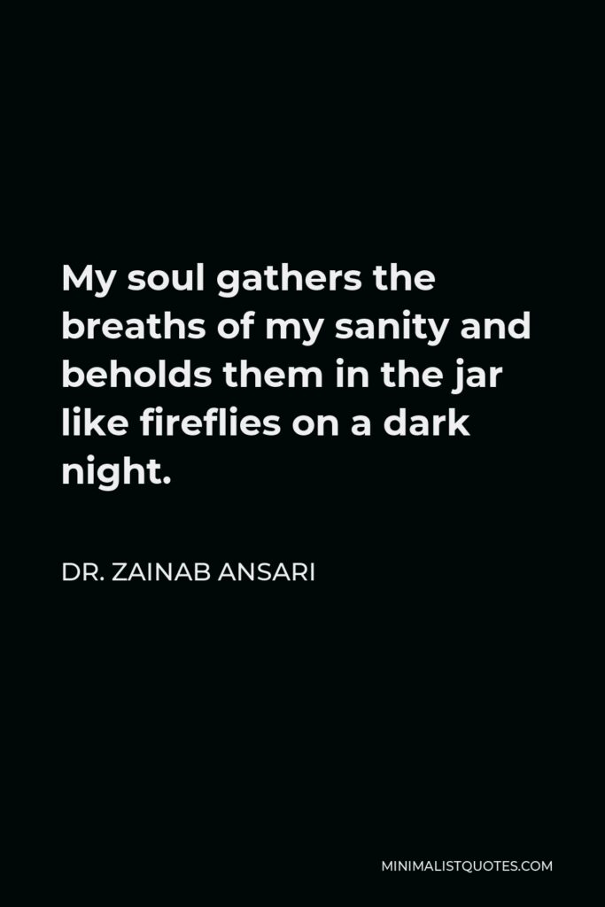 Dr. Zainab Ansari Quote - My soul gathers the breaths of my sanity and beholds them in the jar like fireflies on a dark night.