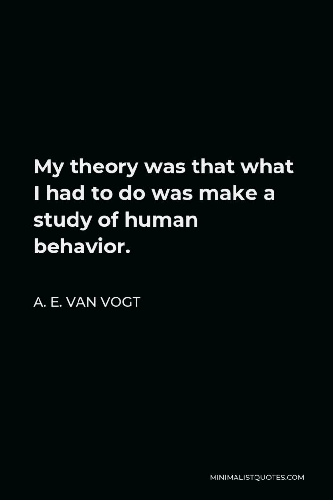 A. E. van Vogt Quote - My theory was that what I had to do was make a study of human behavior.