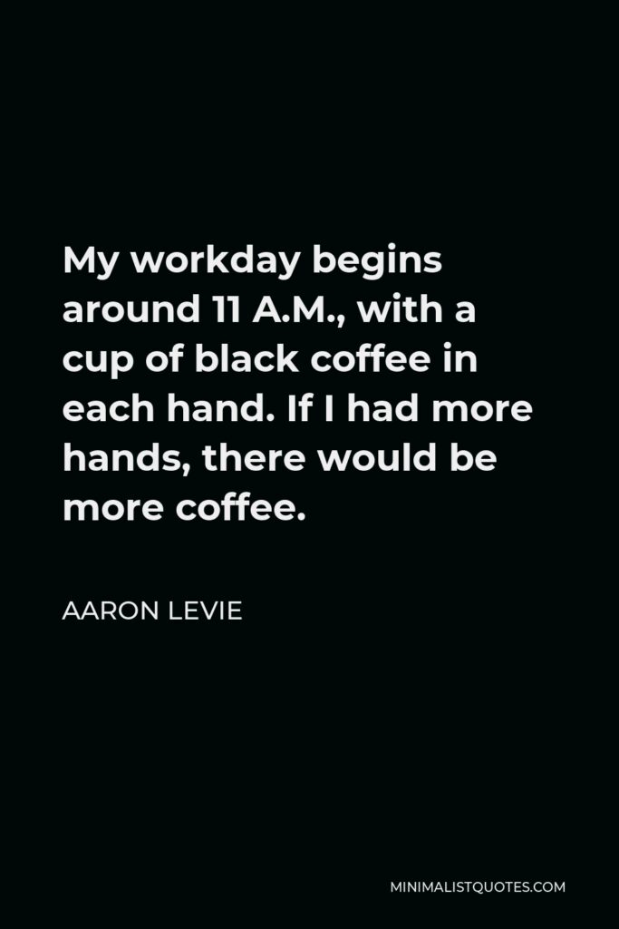 Aaron Levie Quote - My workday begins around 11 A.M., with a cup of black coffee in each hand. If I had more hands, there would be more coffee.