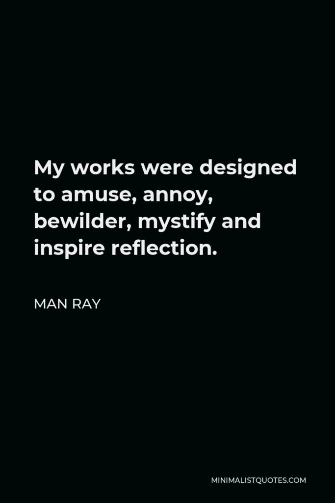 Man Ray Quote - My works were designed to amuse, annoy, bewilder, mystify and inspire reflection.