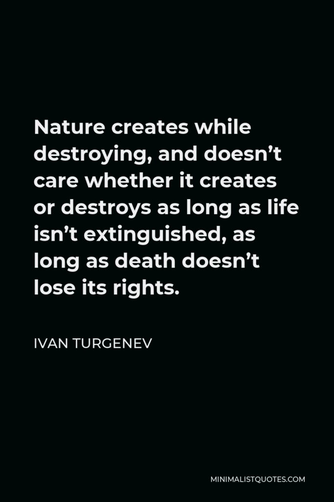 Ivan Turgenev Quote - Nature creates while destroying, and doesn’t care whether it creates or destroys as long as life isn’t extinguished, as long as death doesn’t lose its rights.