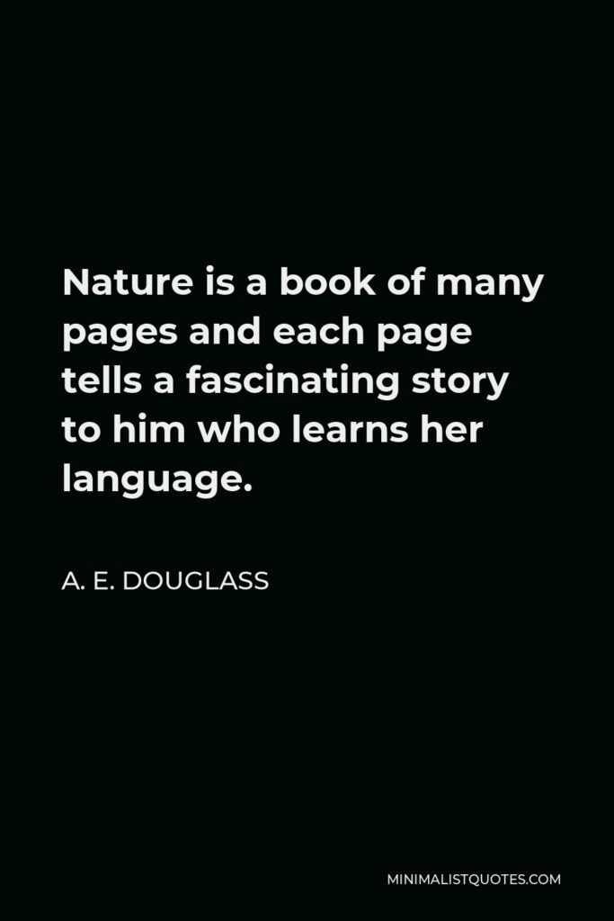 A. E. Douglass Quote - Nature is a book of many pages and each page tells a fascinating story to him who learns her language.