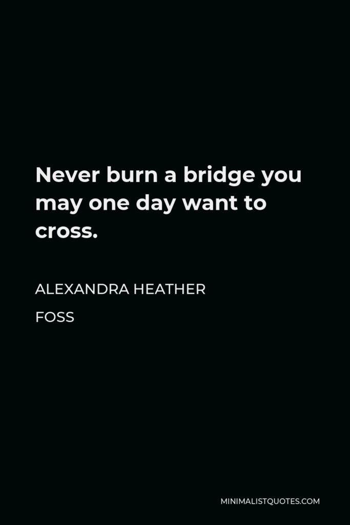 Alexandra Heather Foss Quote - Never burn a bridge you may one day want to cross.