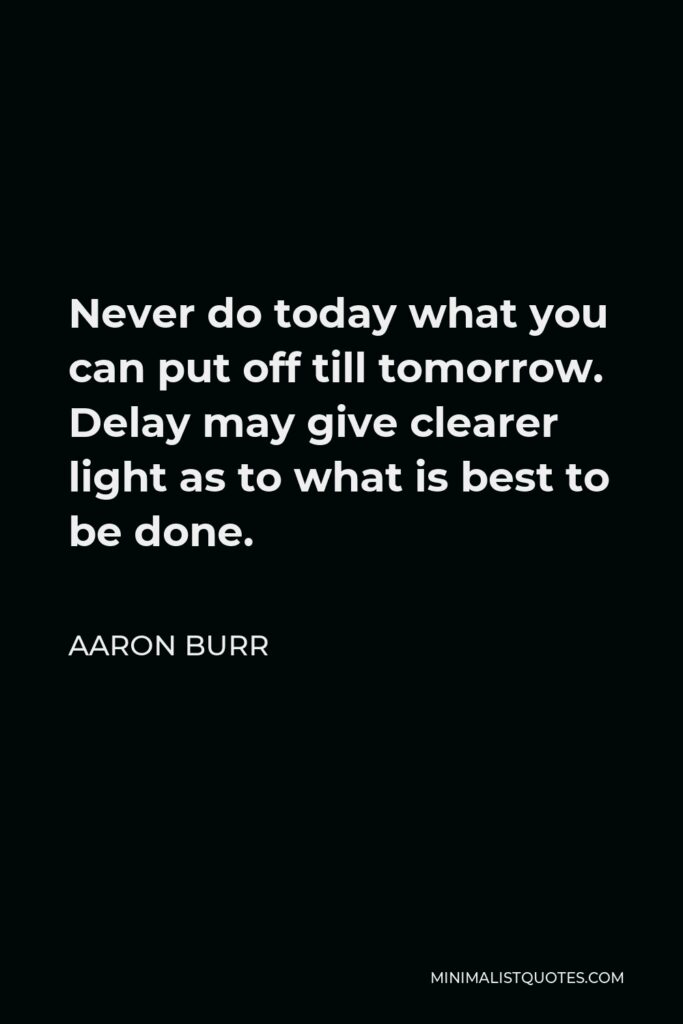 Aaron Burr Quote - Never do today what you can put off till tomorrow. Delay may give clearer light as to what is best to be done.