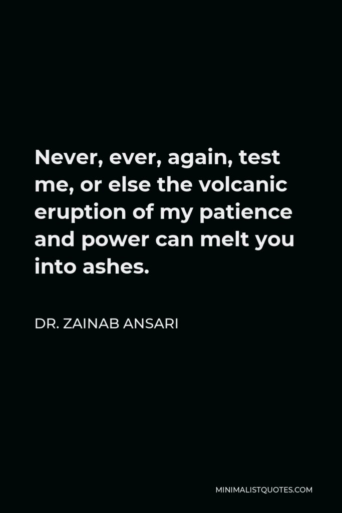 Dr. Zainab Ansari Quote - Never, ever, again, test me, or else the volcanic eruption of my patience and power can melt you into ashes.
