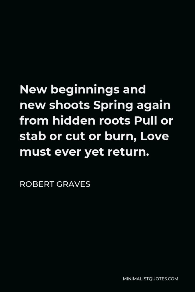 Robert Graves Quote - New beginnings and new shoots Spring again from hidden roots Pull or stab or cut or burn, Love must ever yet return.