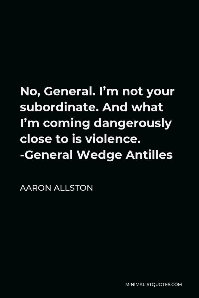 Aaron Allston Quote - No, General. I’m not your subordinate. And what I’m coming dangerously close to is violence. -General Wedge Antilles