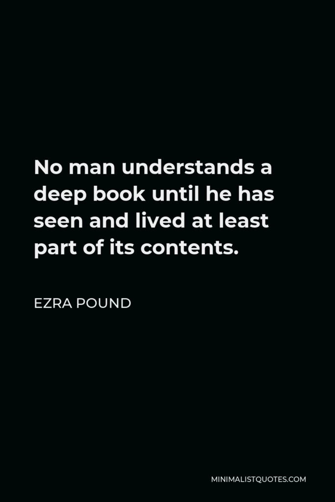Ezra Pound Quote - No man understands a deep book until he has seen and lived at least part of its contents.