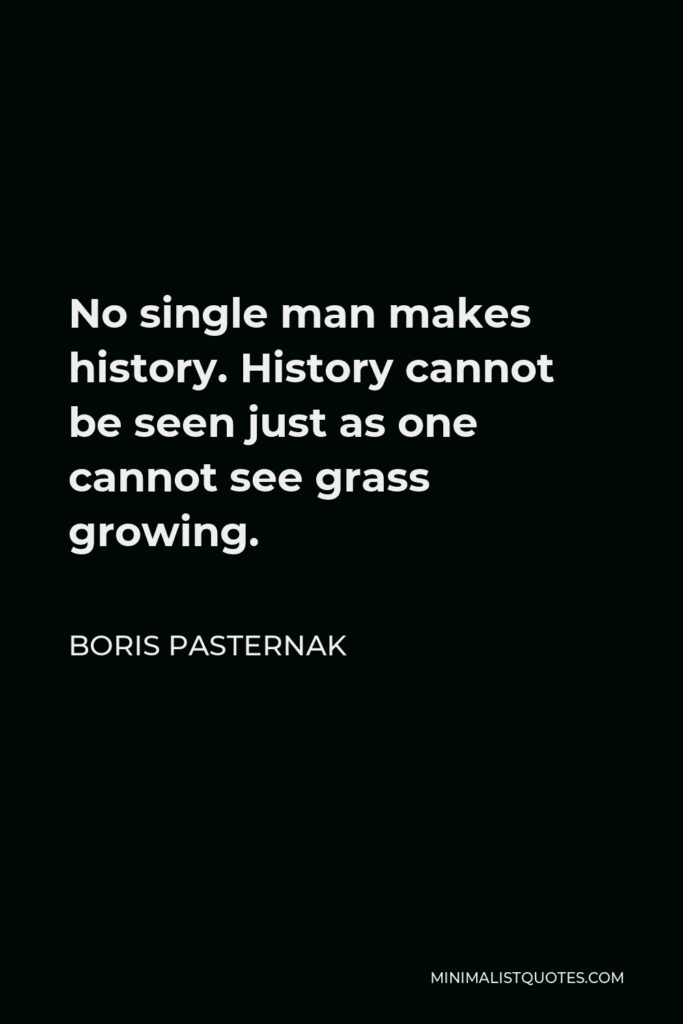 Boris Pasternak Quote - No single man makes history. History cannot be seen just as one cannot see grass growing.