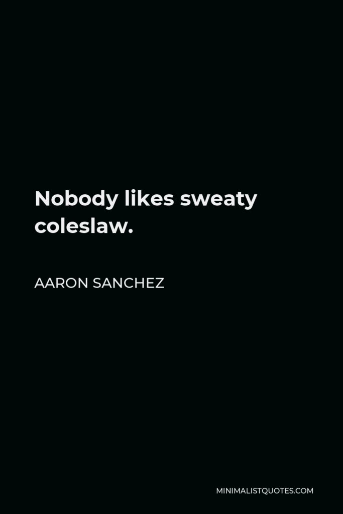 Aaron Sanchez Quote - Nobody likes sweaty coleslaw.