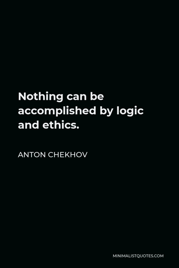 Anton Chekhov Quote - Nothing can be accomplished by logic and ethics.